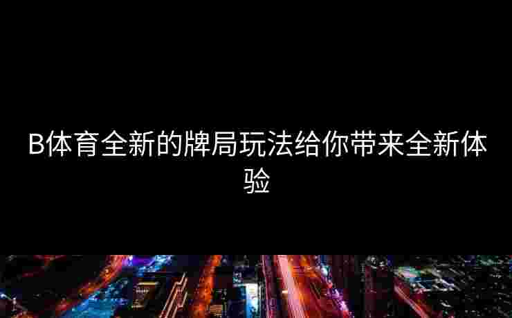 B体育全新的牌局玩法给你带来全新体验