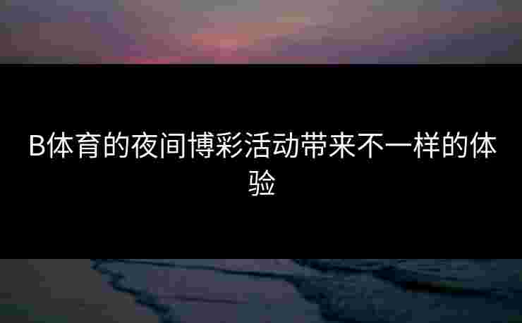 B体育的夜间博彩活动带来不一样的体验