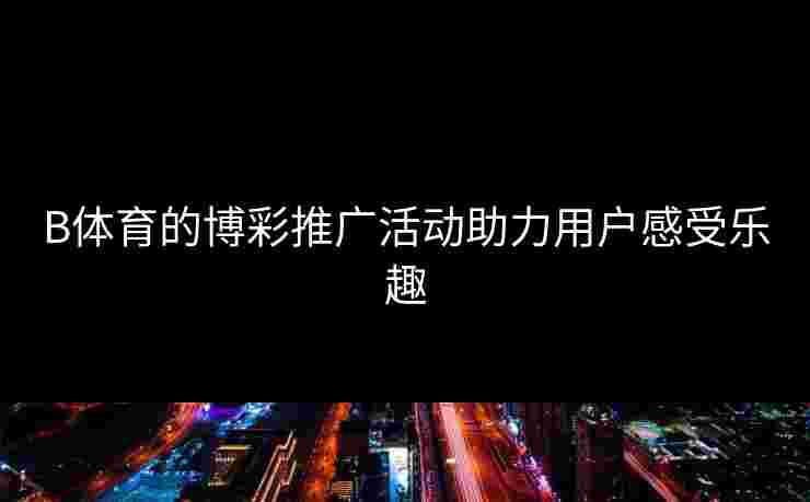 B体育的博彩推广活动助力用户感受乐趣
