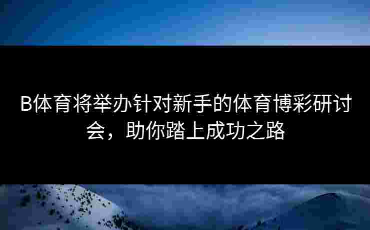 B体育将举办针对新手的体育博彩研讨会，助你踏上成功之路