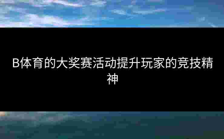 B体育的大奖赛活动提升玩家的竞技精神