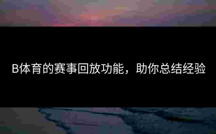 B体育的赛事回放功能，助你总结经验