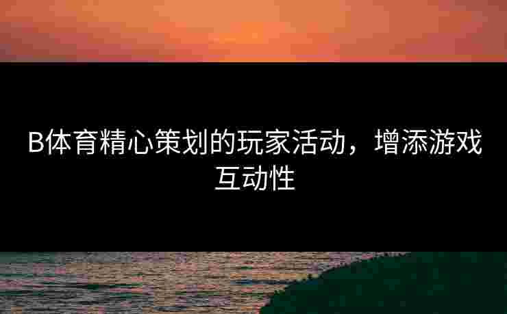 B体育精心策划的玩家活动，增添游戏互动性