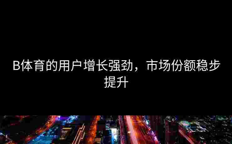 B体育的用户增长强劲，市场份额稳步提升