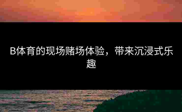 B体育的现场赌场体验，带来沉浸式乐趣