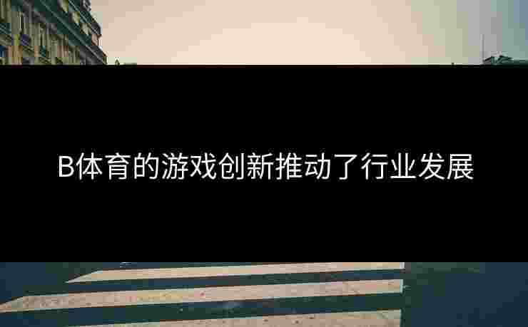 B体育的游戏创新推动了行业发展 B体育的游戏创新推动了行业发展