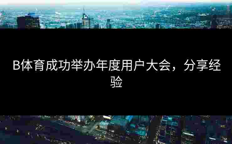 B体育成功举办年度用户大会，分享经验
