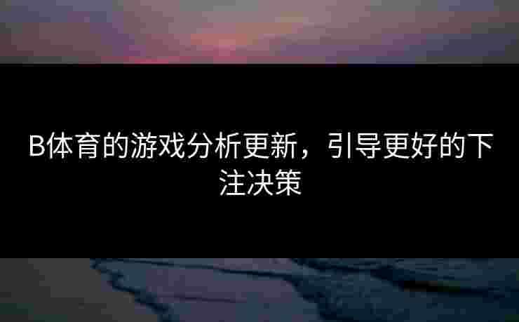 B体育的游戏分析更新，引导更好的下注决策