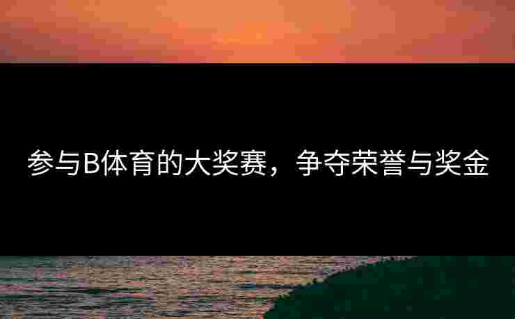 参与B体育的大奖赛，争夺荣誉与奖金