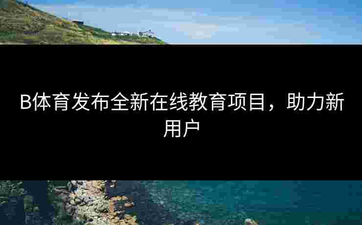 B体育发布全新在线教育项目，助力新用户