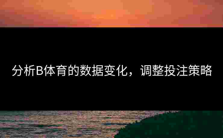 分析B体育的数据变化，调整投注策略
