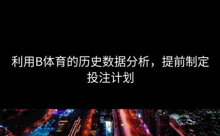 利用B体育的历史数据分析，提前制定投注计划