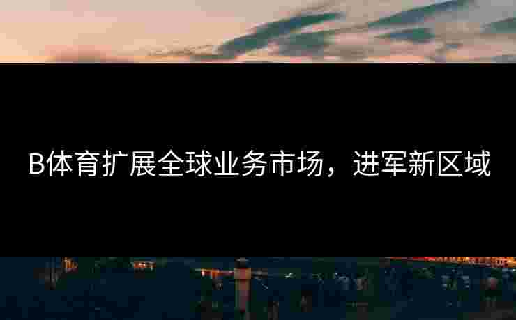 B体育扩展全球业务市场，进军新区域