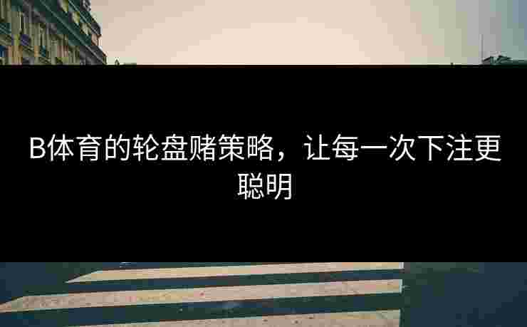 B体育的轮盘赌策略，让每一次下注更聪明