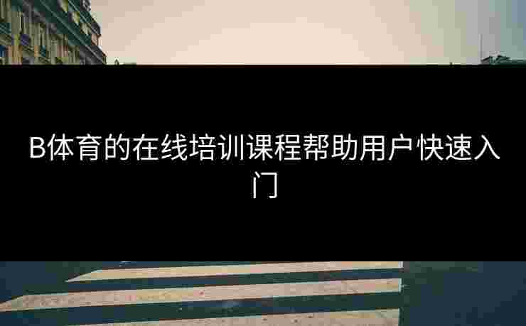 B体育的在线培训课程帮助用户快速入门