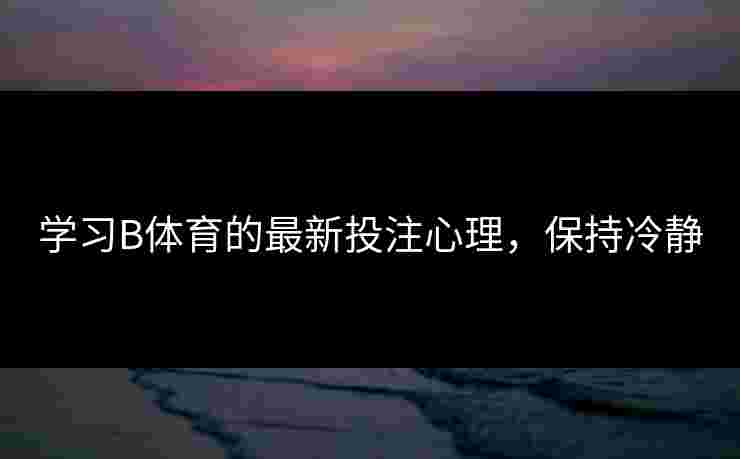 学习B体育的最新投注心理，保持冷静