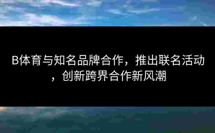 B体育与知名品牌合作,推出联名活动,创新跨界合作新风潮 B体育与知名品牌合作,推出联名活动,创新跨界合作新风潮