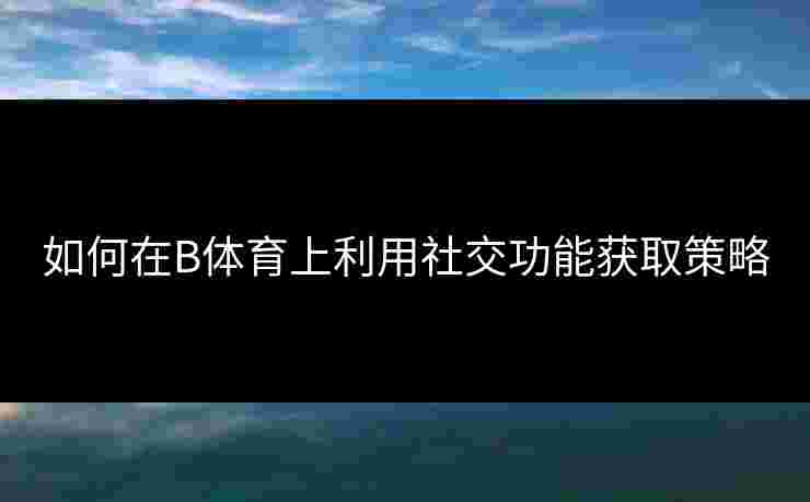 如何在B体育上利用社交功能获取策略