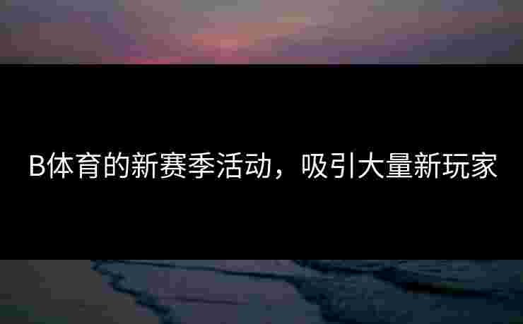 B体育的新赛季活动，吸引大量新玩家