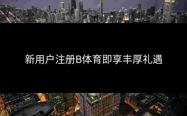 新用户注册B体育即享丰厚礼遇