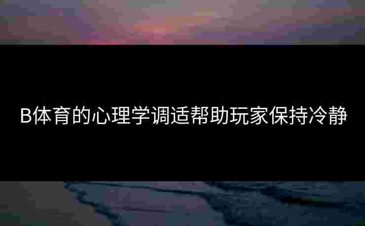 B体育的心理学调适帮助玩家保持冷静
