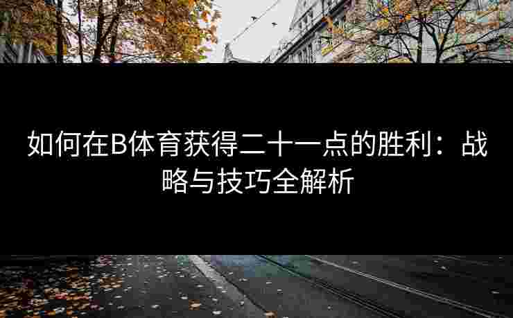 如何在B体育获得二十一点的胜利：战略与技巧全解析