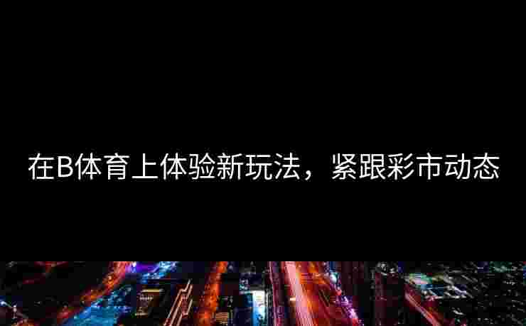 在B体育上体验新玩法，紧跟彩市动态