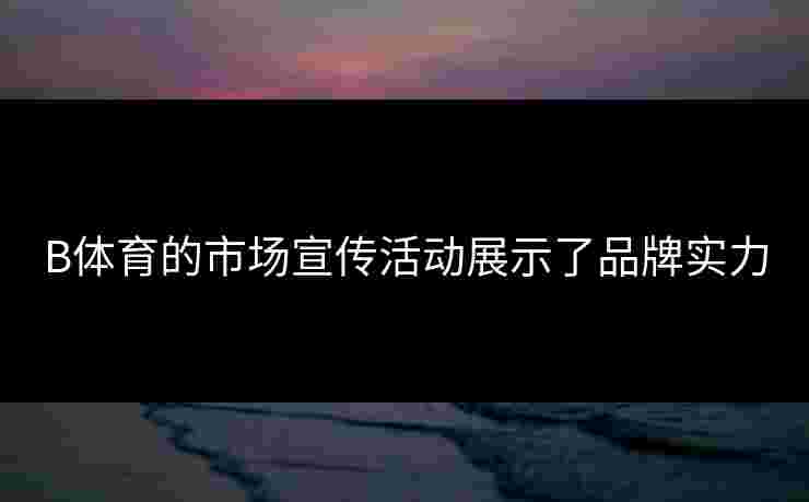 B体育的市场宣传活动展示了品牌实力