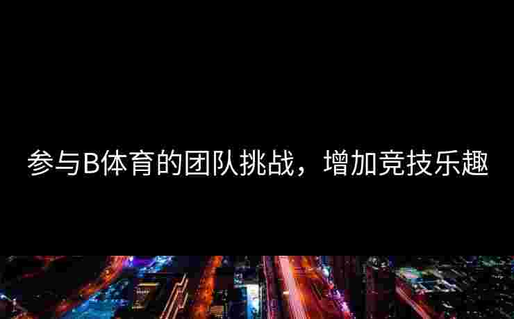 参与B体育的团队挑战，增加竞技乐趣