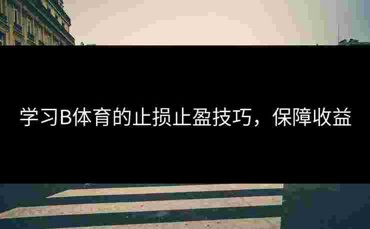 学习B体育的止损止盈技巧,保障收益 学习B体育的止损止盈技巧,保障收益