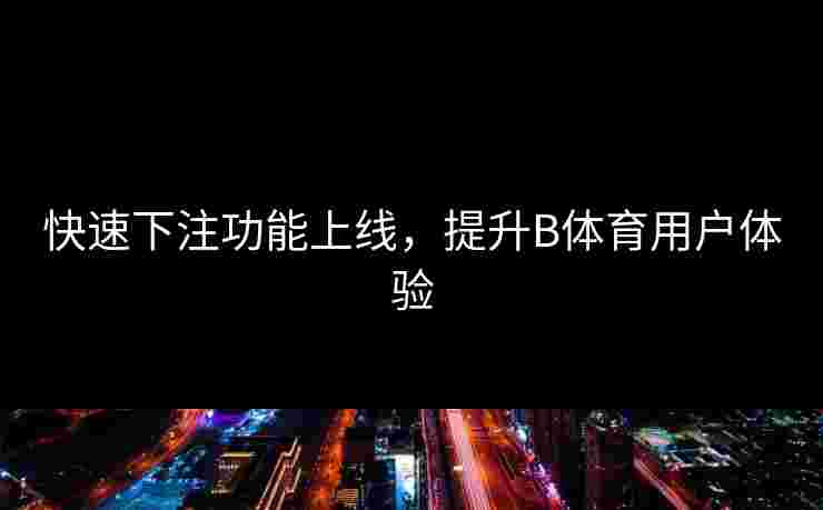 快速下注功能上线，提升B体育用户体验