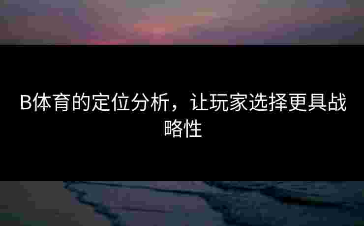 B体育的定位分析，让玩家选择更具战略性
