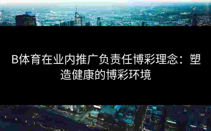 B体育在业内推广负责任博彩理念：塑造健康的博彩环境
