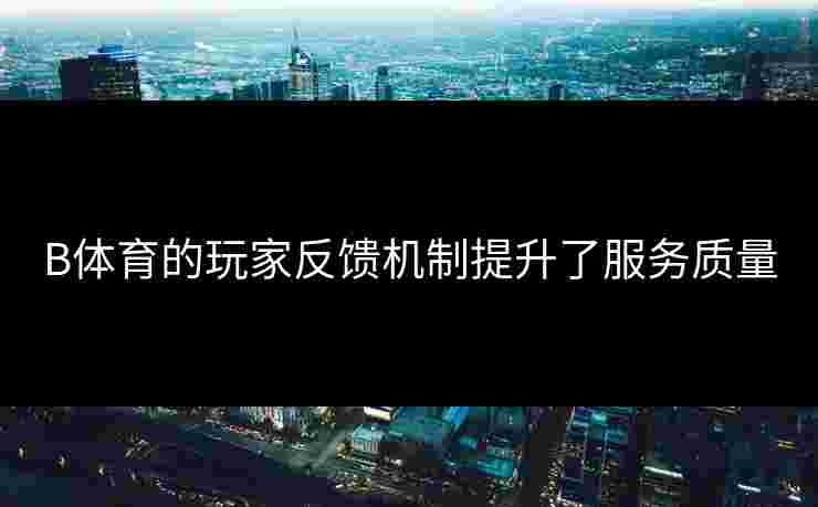 B体育的玩家反馈机制提升了服务质量