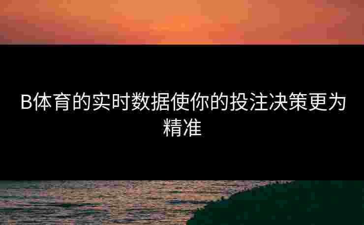 B体育的实时数据使你的投注决策更为精准