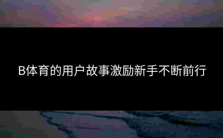 B体育的用户故事激励新手不断前行