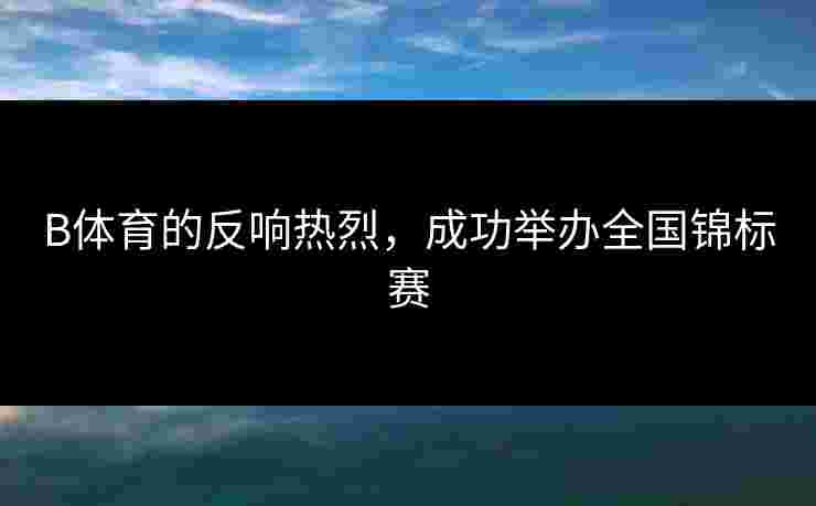 B体育的反响热烈，成功举办全国锦标赛