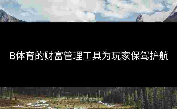 B体育的财富管理工具为玩家保驾护航 B体育的财富管理工具为玩家保驾护航