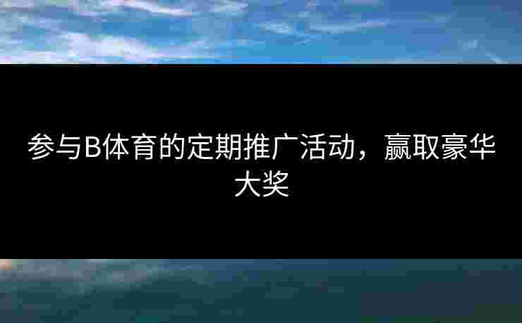 参与B体育的定期推广活动，赢取豪华大奖