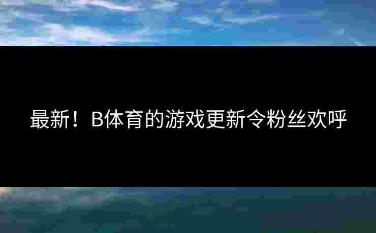 最新！B体育的游戏更新令粉丝欢呼