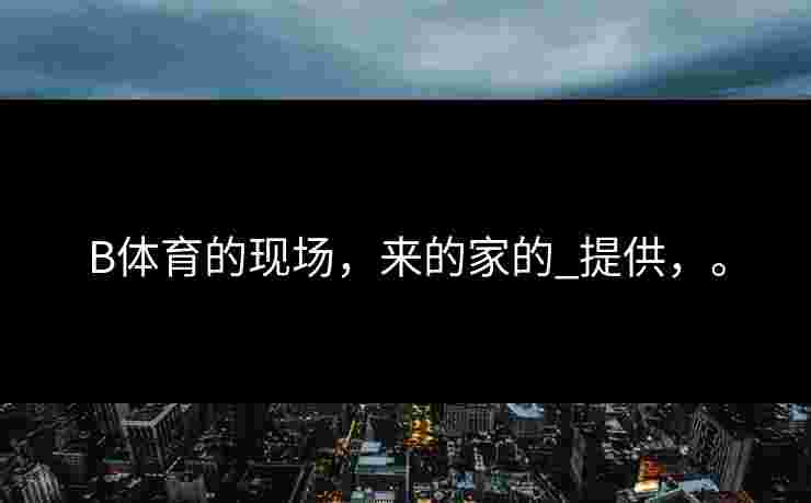 B体育的现场，来的家的_提供，。