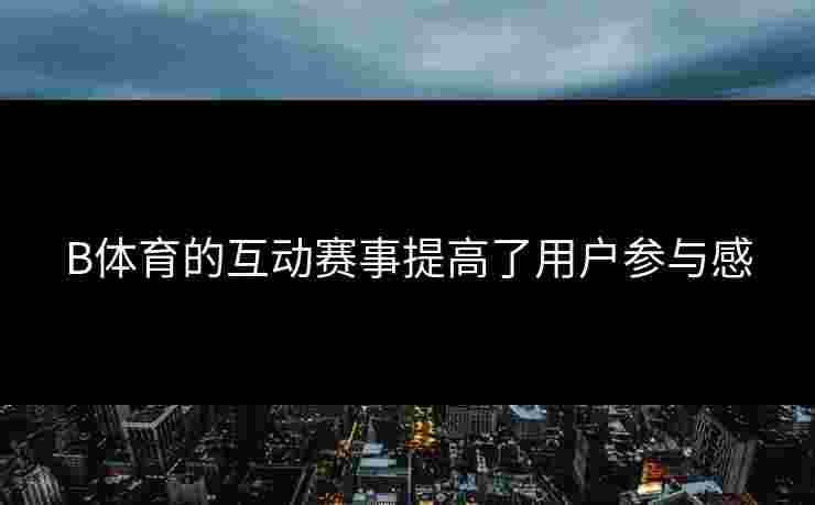 B体育的互动赛事提高了用户参与感