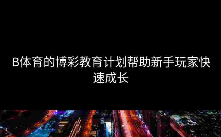 B体育的博彩教育计划帮助新手玩家快速成长