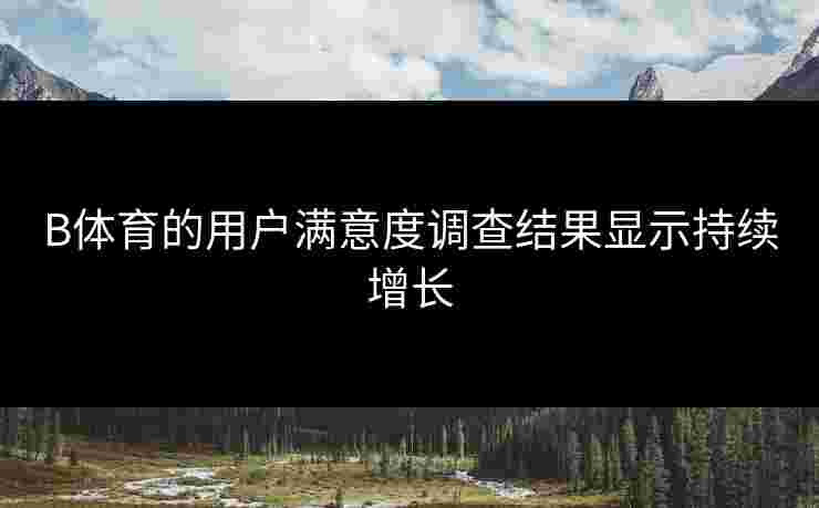 B体育的用户满意度调查结果显示持续增长