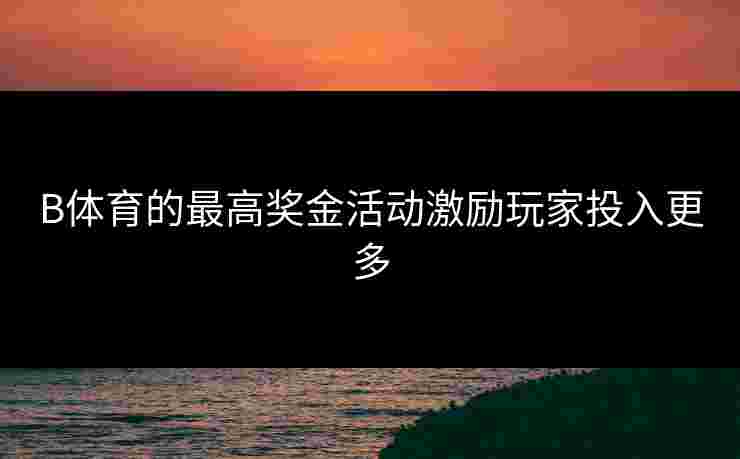 B体育的最高奖金活动激励玩家投入更多