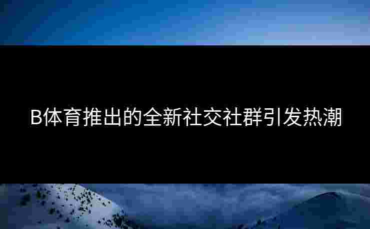 B体育推出的全新社交社群引发热潮