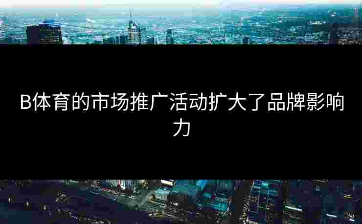 B体育的市场推广活动扩大了品牌影响力