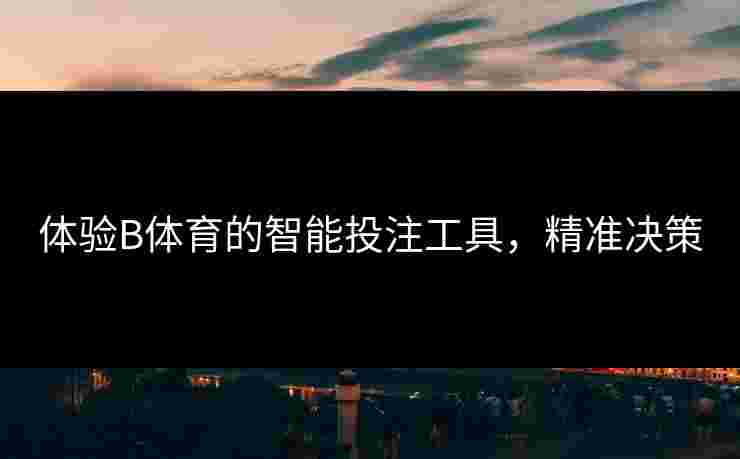 体验B体育的智能投注工具，精准决策