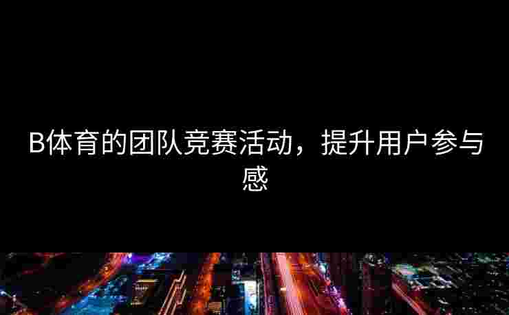 B体育的团队竞赛活动，提升用户参与感