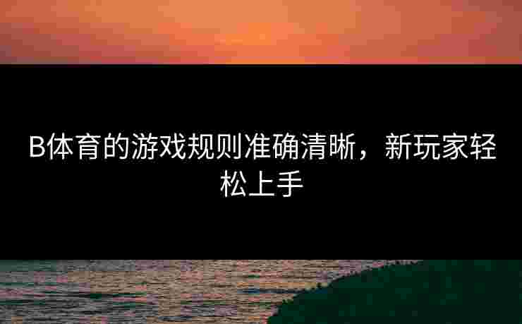 B体育的游戏规则准确清晰，新玩家轻松上手